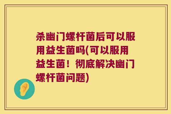 杀幽门螺杆菌后可以服用益生菌吗(可以服用益生菌!彻底解决幽门螺杆菌问题) 杀幽门螺杆菌后可以服用益生菌吗(可以服用益生菌!彻底解决幽门螺杆菌问题)