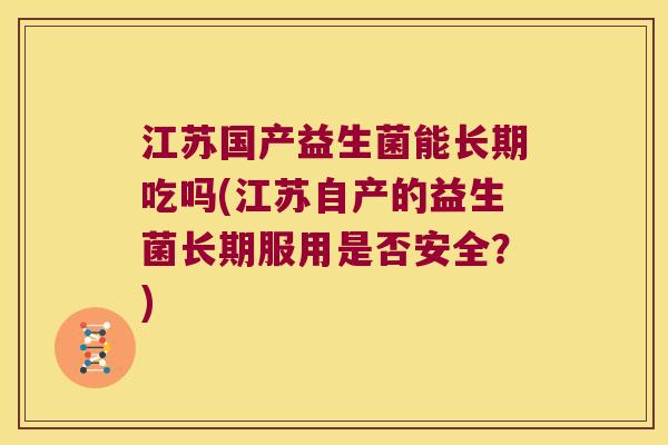 江苏国产益生菌能长期吃吗(江苏自产的益生菌长期服用是否安全？)