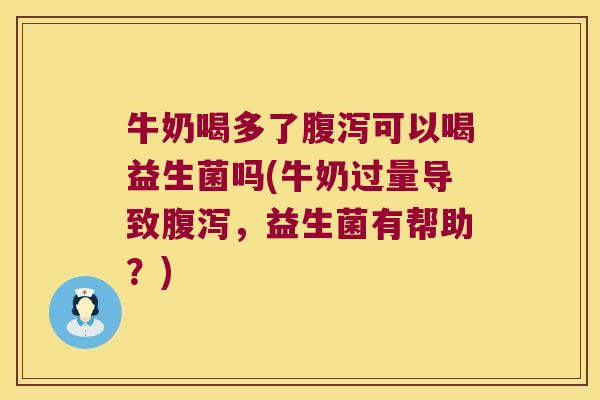 牛奶喝多了腹泻可以喝益生菌吗(牛奶过量导致腹泻，益生菌有帮助？)