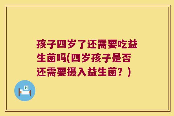 孩子四岁了还需要吃益生菌吗(四岁孩子是否还需要摄入益生菌？)
