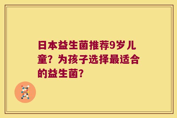 日本益生菌推荐9岁儿童？为孩子选择适合的益生菌？