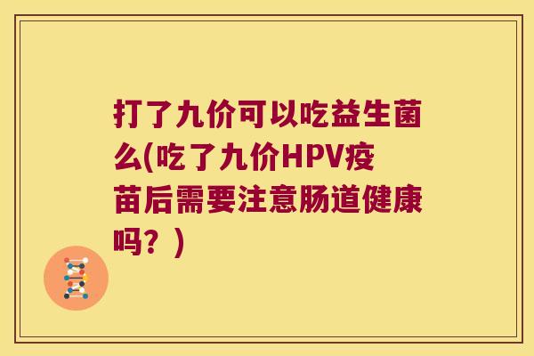 打了九价可以吃益生菌么(吃了九价HPV疫苗后需要注意肠道健康吗？)