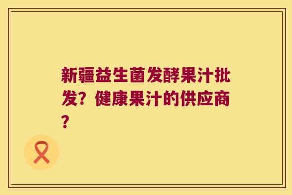新疆益生菌发酵果汁批发？健康果汁的供应商？