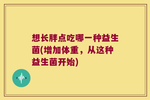 想长胖点吃哪一种益生菌(增加体重，从这种益生菌开始)