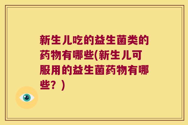 新生儿吃的益生菌类的有哪些(新生儿可服用的益生菌有哪些?) 新生儿吃的益生菌类的有哪些(新生儿可服用的益生菌有哪些?)