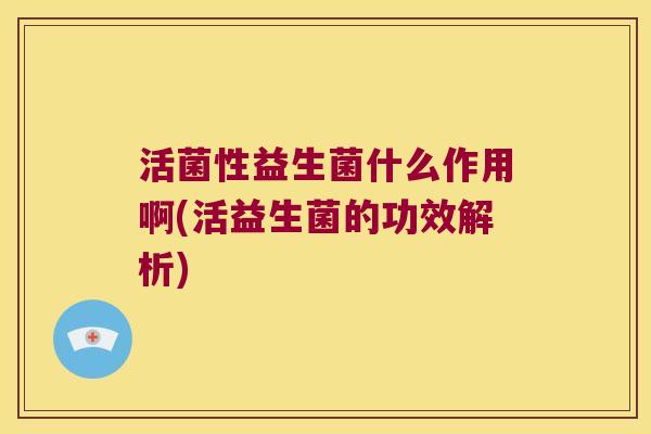活菌性益生菌什么作用啊(活益生菌的功效解析)