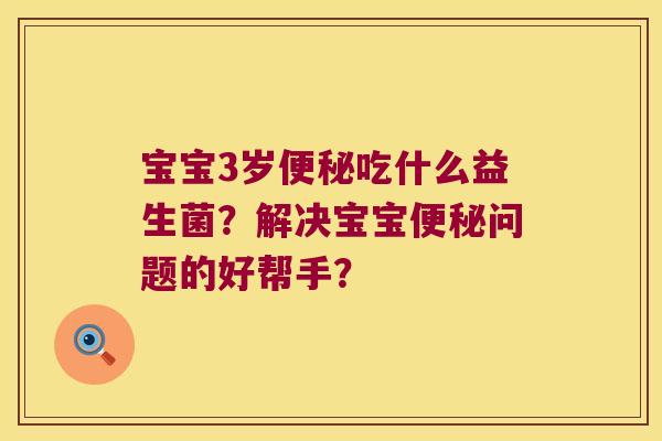 宝宝3岁便秘吃什么益生菌？解决宝宝便秘问题的好帮手？