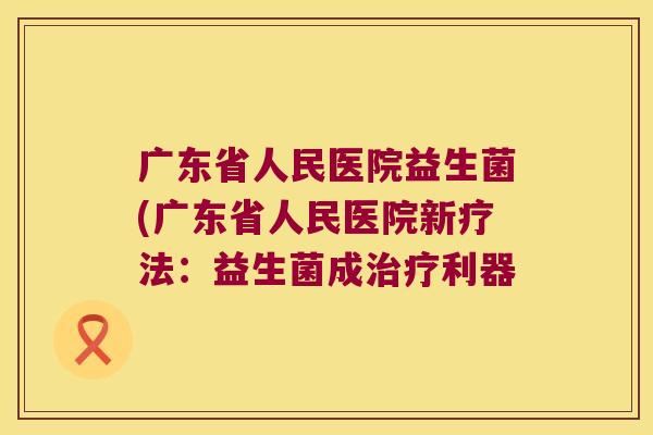 广东省人民医院益生菌(广东省人民医院新疗法：益生菌成治疗利器