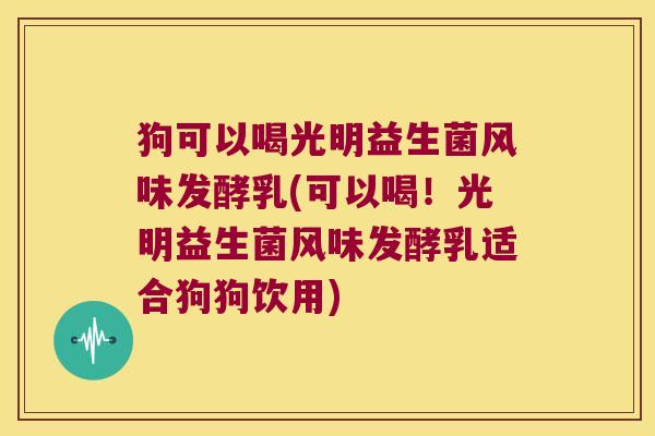 狗可以喝光明益生菌风味发酵乳(可以喝!光明益生菌风味发酵乳适合狗狗饮用) 狗可以喝光明益生菌风味发酵乳(可以喝!光明益生菌风味发酵乳适合狗狗饮用)