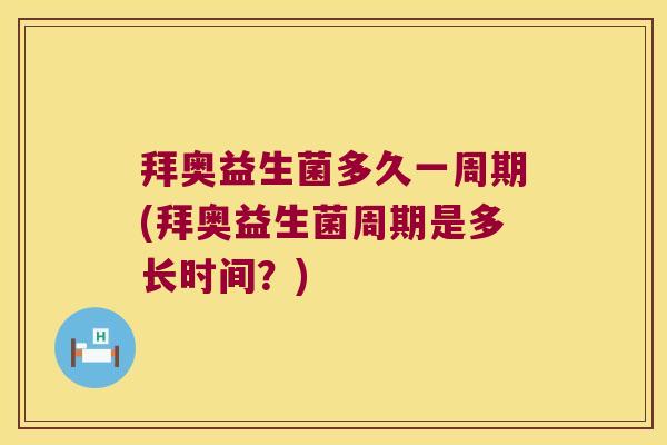 拜奥益生菌多久一周期(拜奥益生菌周期是多长时间？)