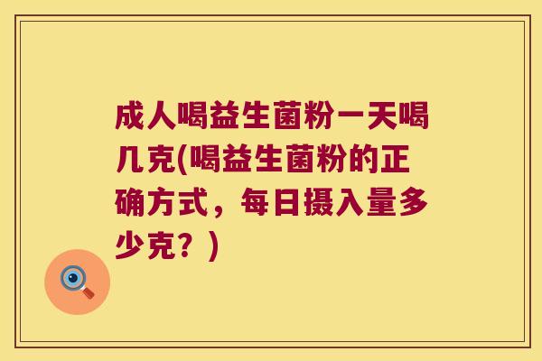 成人喝益生菌粉一天喝几克(喝益生菌粉的正确方式，每日摄入量多少克？)