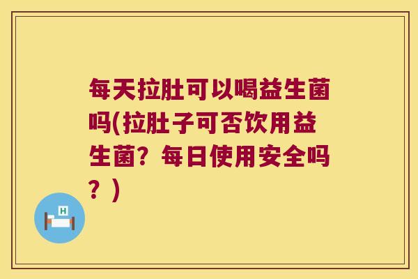 每天拉肚可以喝益生菌吗(拉肚子可否饮用益生菌？每日使用安全吗？)