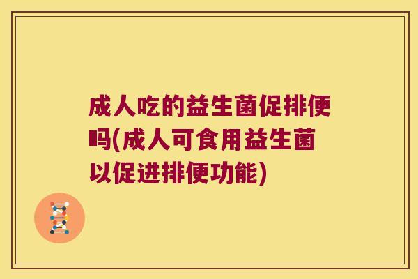 成人吃的益生菌促排便吗(成人可食用益生菌以促进排便功能)