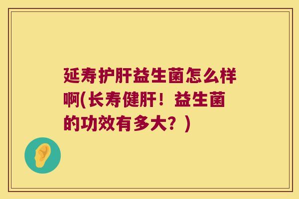 延寿护肝益生菌怎么样啊(长寿健肝！益生菌的功效有多大？)