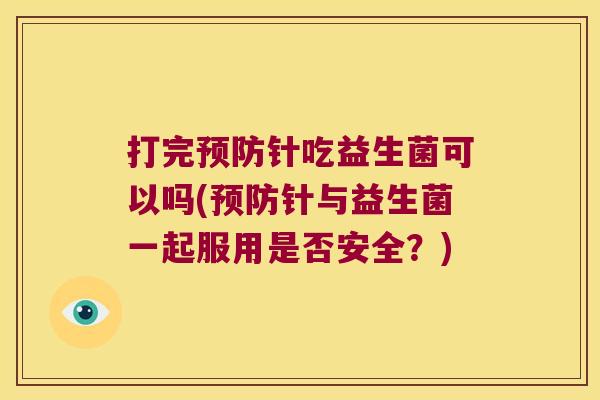 打完预防针吃益生菌可以吗(预防针与益生菌一起服用是否安全？)