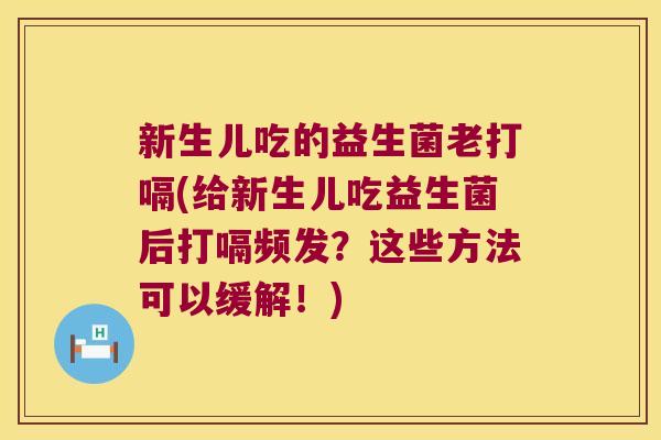 新生儿吃的益生菌老打嗝(给新生儿吃益生菌后打嗝频发?这些方法可以缓解!) 新生儿吃的益生菌老打嗝(给新生儿吃益生菌后打嗝频发?这些方法可以缓解!)