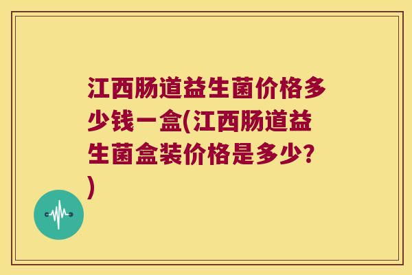 江西肠道益生菌价格多少钱一盒(江西肠道益生菌盒装价格是多少？)