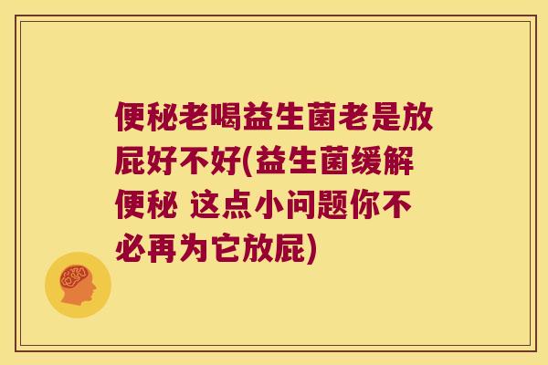 便秘老喝益生菌老是放屁好不好(益生菌缓解便秘 这点小问题你不必再为它放屁)