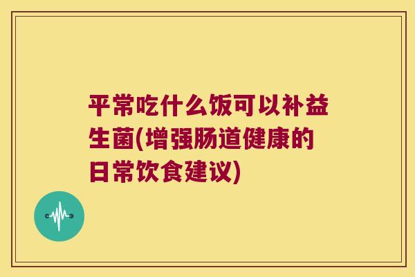 平常吃什么饭可以补益生菌(增强肠道健康的日常饮食建议) 平常吃什么饭可以补益生菌(增强肠道健康的日常饮食建议)