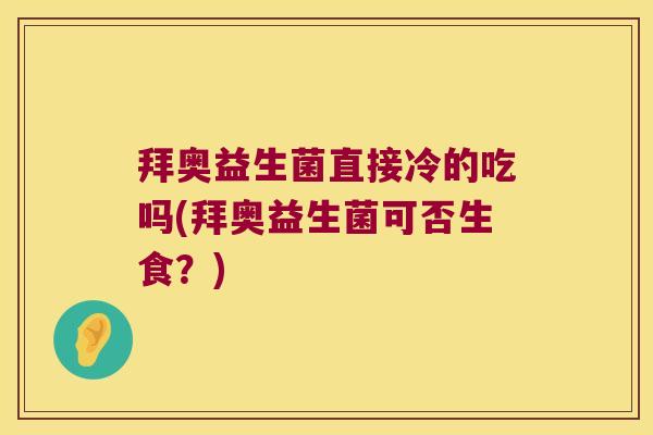 拜奥益生菌直接冷的吃吗(拜奥益生菌可否生食？)