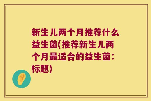 新生儿两个月推荐什么益生菌(推荐新生儿两个月最适合的益生菌：标题)