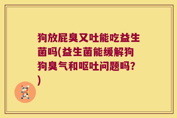 狗放屁臭又吐能吃益生菌吗(益生菌能缓解狗狗臭气和呕吐问题吗？)