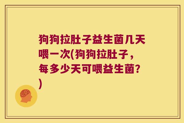 狗狗拉肚子益生菌几天喂一次(狗狗拉肚子,每多少天可喂益生菌?) 狗狗拉肚子益生菌几天喂一次(狗狗拉肚子,每多少天可喂益生菌?)