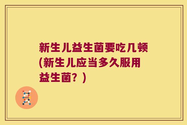新生儿益生菌要吃几顿(新生儿应当多久服用益生菌？)