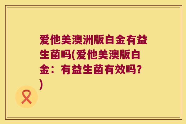 爱他美澳洲版白金有益生菌吗(爱他美澳版白金:有益生菌有效吗?) 爱他美澳洲版白金有益生菌吗(爱他美澳版白金:有益生菌有效吗?)