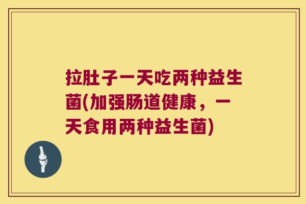 拉肚子一天吃两种益生菌(加强肠道健康，一天食用两种益生菌)