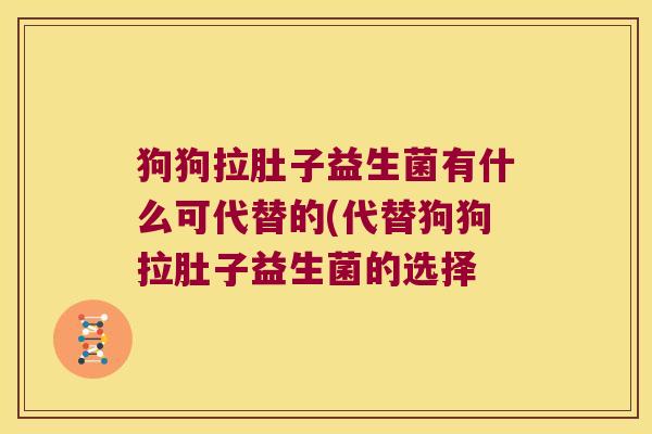 狗狗拉肚子益生菌有什么可代替的(代替狗狗拉肚子益生菌的选择