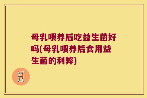 母乳喂养后吃益生菌好吗(母乳喂养后食用益生菌的利弊)