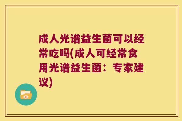 成人光谱益生菌可以经常吃吗(成人可经常食用光谱益生菌：专家建议)