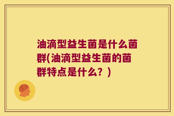 油滴型益生菌是什么菌群(油滴型益生菌的菌群特点是什么？)