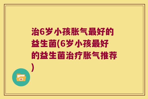 治6岁小孩胀气最好的益生菌(6岁小孩最好的益生菌治疗胀气推荐)