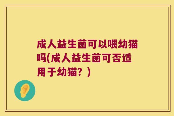 成人益生菌可以喂幼猫吗(成人益生菌可否适用于幼猫？)