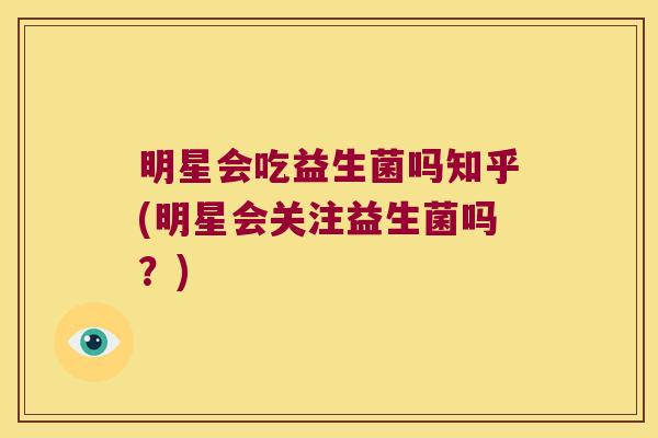 明星会吃益生菌吗知乎(明星会关注益生菌吗？)
