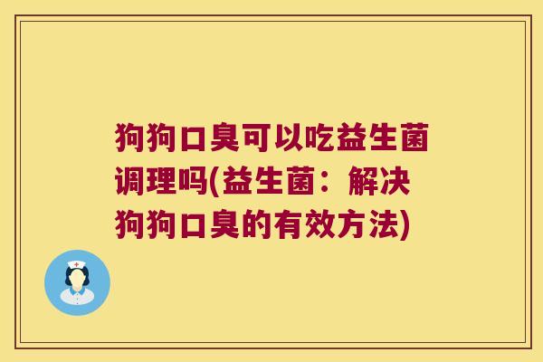 狗狗口臭可以吃益生菌调理吗(益生菌：解决狗狗口臭的有效方法)
