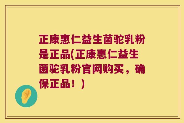 正康惠仁益生菌驼乳粉是正品(正康惠仁益生菌驼乳粉官网购买，确保正品！)