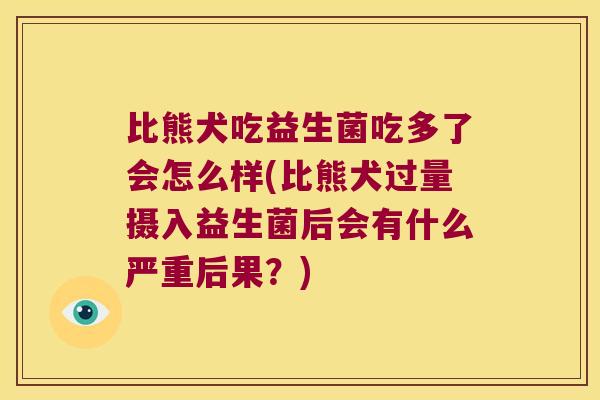 比熊犬吃益生菌吃多了会怎么样(比熊犬过量摄入益生菌后会有什么严重后果？)