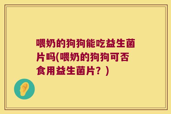 喂奶的狗狗能吃益生菌片吗(喂奶的狗狗可否食用益生菌片？)