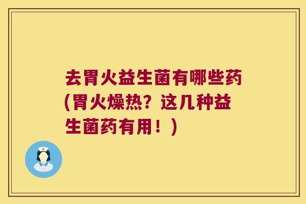 去胃火益生菌有哪些药(胃火燥热？这几种益生菌药有用！)