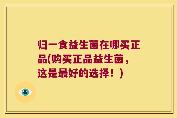 归一食益生菌在哪买正品(购买正品益生菌，这是最好的选择！)