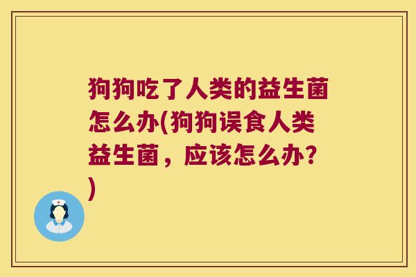 狗狗吃了人类的益生菌怎么办(狗狗误食人类益生菌，应该怎么办？)