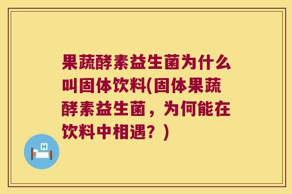 果蔬酵素益生菌为什么叫固体饮料(固体果蔬酵素益生菌，为何能在饮料中相遇？)