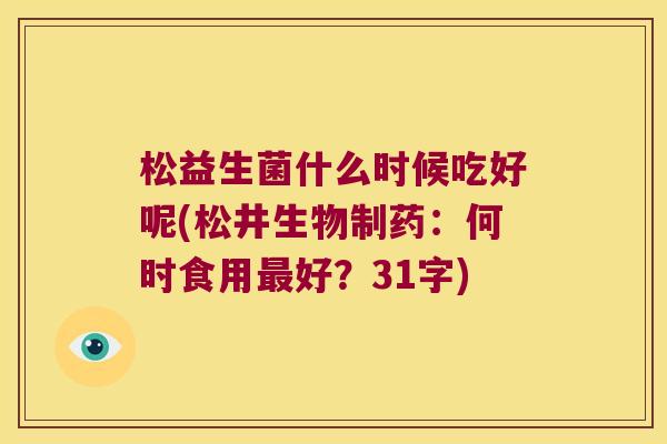 松益生菌什么时候吃好呢(松井生物制药：何时食用最好？31字)