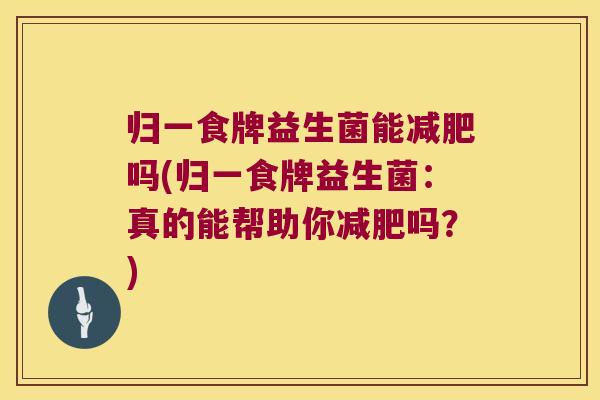 归一食牌益生菌能吗(归一食牌益生菌:真的能帮助你吗?) 归一食牌益生菌能吗(归一食牌益生菌:真的能帮助你吗?)