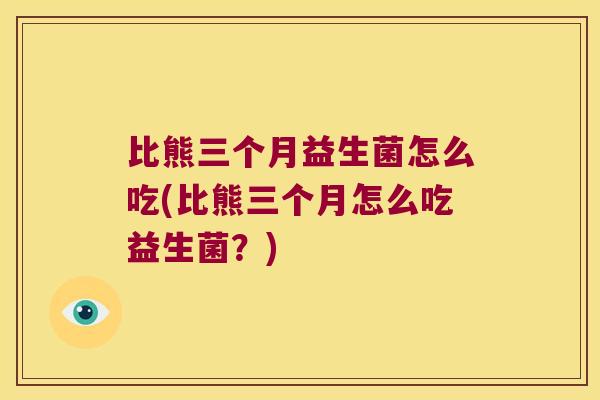 比熊三个月益生菌怎么吃(比熊三个月怎么吃益生菌？)
