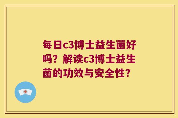 每日c3博士益生菌好吗?解读c3博士益生菌的功效与安全性? 每日c3博士益生菌好吗?解读c3博士益生菌的功效与安全性?