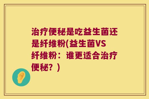是吃益生菌还是纤维粉(益生菌VS纤维粉：谁更适合？)